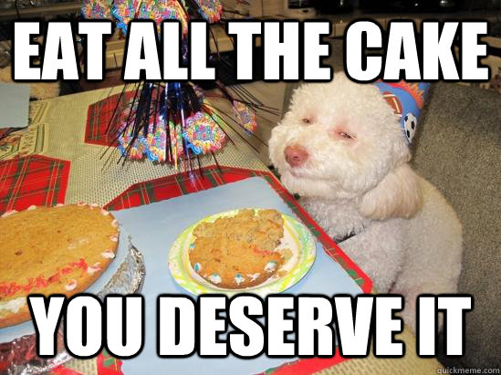 EAT ALL THE CAKE You deserve it - birthday meme - quickmeme