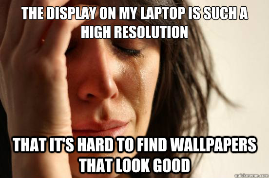 The display on my laptop is such a high resolution that it's hard to find  wallpapers that look good - First World Problems - quickmeme