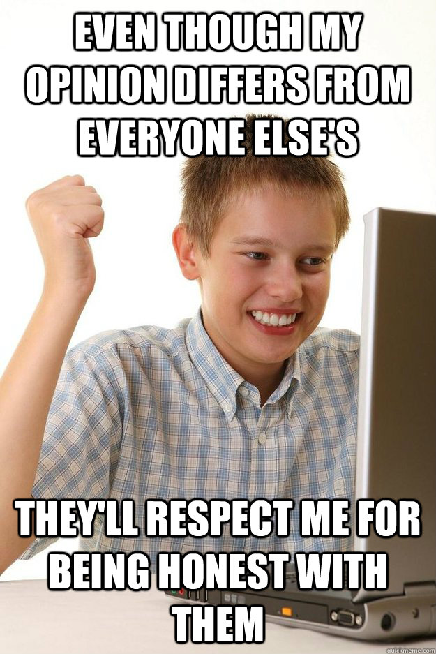 even though my opinion differs from everyone else's they'll respect me for  being honest with them - Misc - quickmeme