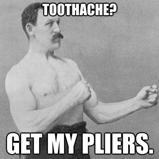 toothache? get my pliers. - overly manly man - quickmeme