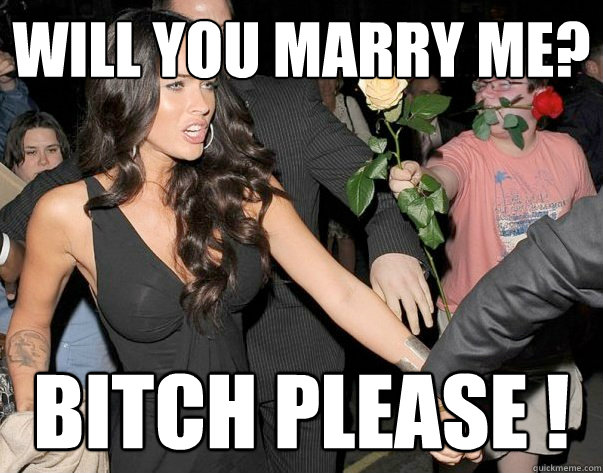 Will You Marry Me Bitch Please Out Of His Legue Guy Quickmeme