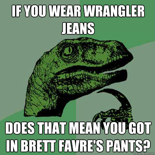If you wear wrangler jeans does that mean you got in Brett Favre's pants? -  Philosoraptor - quickmeme