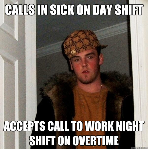 calls in sick on day shift accepts call to work night shift on overtime -  Scumbag Steve - quickmeme