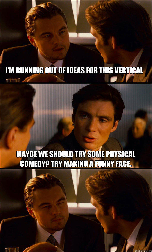 i'm running out of ideas for this vertical maybe we should try some  physical comedy? Try making a funny face. - quickmeme