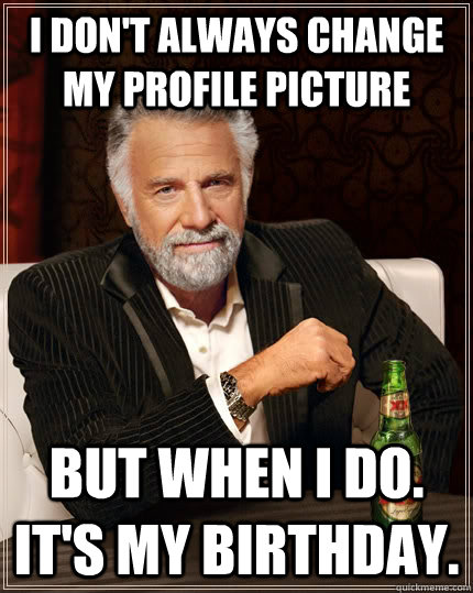 I don't always change my profile picture But when I do. It's my birthday. -  The Most Interesting Man In The World - quickmeme