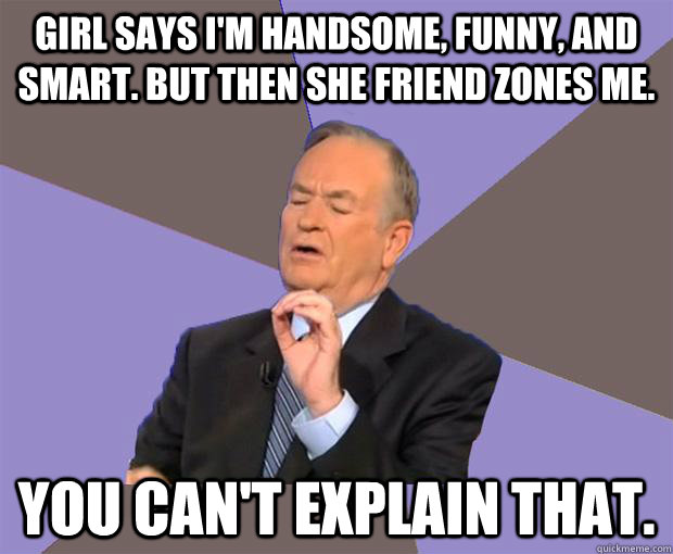 Girl says I'm handsome, funny, and smart. But then she friend zones me. You  can't explain that. - Bill O Reilly - quickmeme
