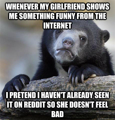 Whenever my girlfriend shows me something funny from the internet I pretend  I haven't already seen it on reddit so she doesn't feel bad - Confession  Bear - quickmeme