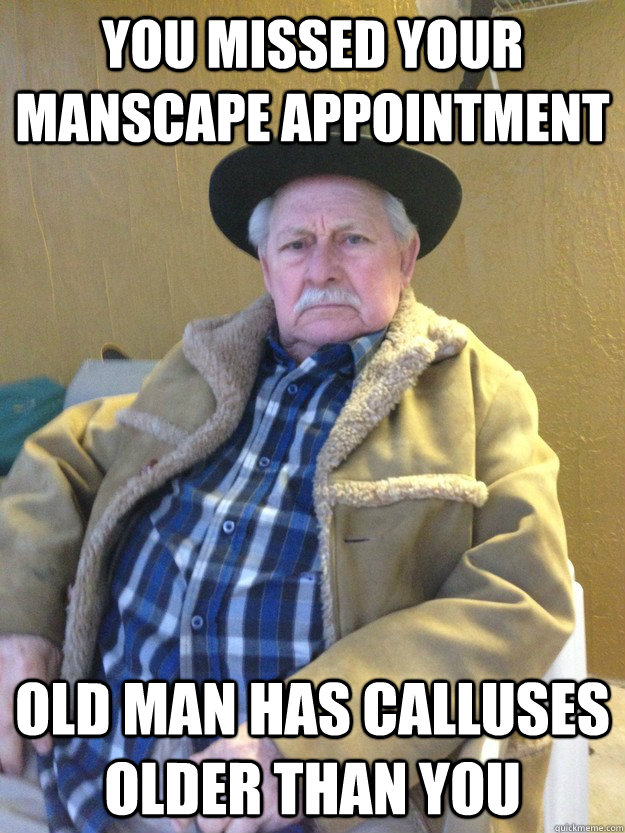 you missed your manscape appointment old man has calluses older than you - Old  Man Not Impressed - quickmeme