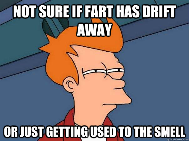 Not Sure If Fart Has Drift Away Or Just Getting Used To The Smell