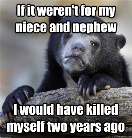 If it weren't for my niece and nephew I would have killed myself two years  ago - Confession Bear - quickmeme