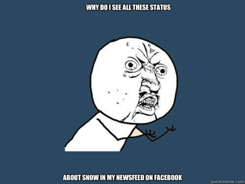 why do i see all these status about snow in my newsfeed on facebook - Y U  No - quickmeme