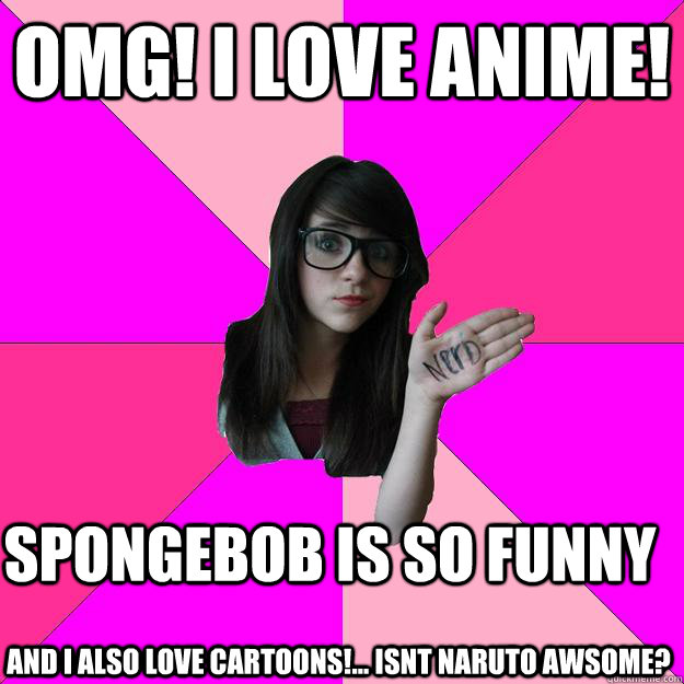 omg! i love anime! Spongebob is so funny and i also love cartoons!... isnt  naruto awsome? - Idiot Nerd Girl - quickmeme