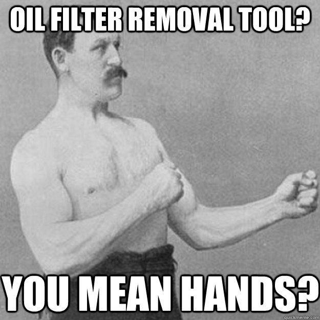 oil filter removal tool? you mean hands? - overly manly man - quickmeme