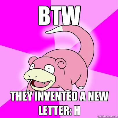 Btw They Invented A New Letter H Slowpoke Quickmeme