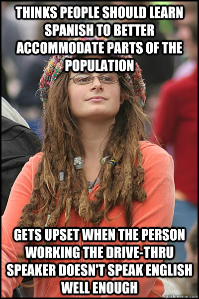 thinks people should learn spanish to better accommodate parts of the  population gets upset when the person working the drive-thru speaker  doesn't speak english well enough - College Liberal - quickmeme
