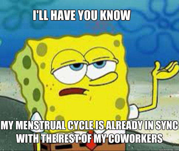 I'LL HAVE YOU KNOW my menstrual cycle is already in sync with the rest of  my coworkers - Misc - quickmeme