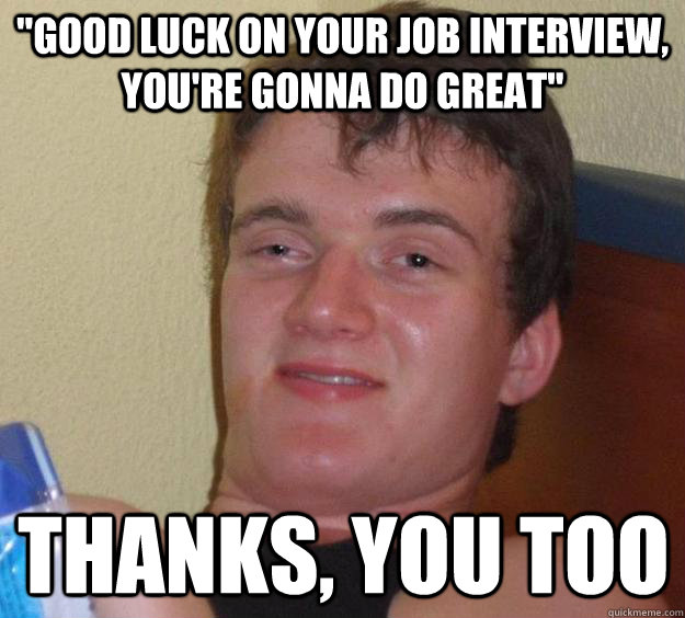 Good luck on your job interview, you're gonna do great