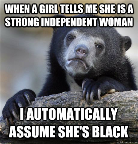 When a girl tells me she is a strong independent woman I automatically  assume she's black - Confession Bear - quickmeme