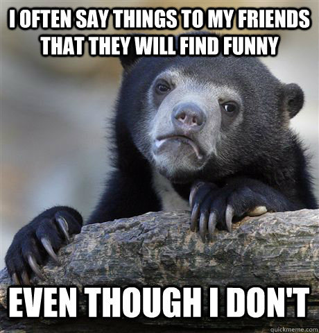 i often say things to my friends that they will find funny even though i  don't - Confession Bear - quickmeme