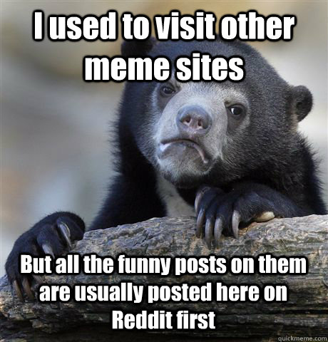 I used to visit other meme sites But all the funny posts on them are  usually posted here on Reddit first - Confession Bear - quickmeme
