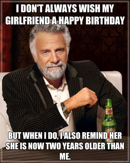 I don't always wish my girlfriend a happy birthday But when i do, i also  remind her she is now two years older than me. - The Most Interesting Man  In The