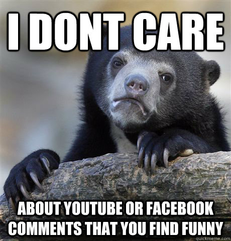I dont care about youtube or facebook comments that you find funny -  Confession Bear - quickmeme