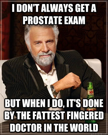 I don't always get a prostate exam But when I do, it's done by the fattest  fingered doctor in the world - The Most Interesting Man In The World -  quickmeme