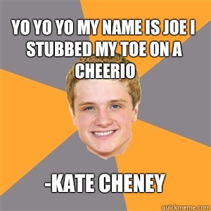 Yo yo yo my name is Joe I stubbed my toe on a cheerio -Kate Cheney - Peeta  Mellark - quickmeme