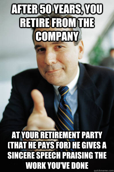 After 50 years, you retire from the company At your retirement party (that  he pays for) he gives a sincere speech praising the work you've done - Good  Guy Boss - quickmeme
