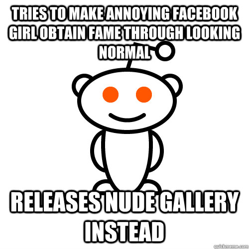 Tries to make Annoying Facebook girl obtain fame through looking normal  Releases nude gallery instead - Redditor - quickmeme