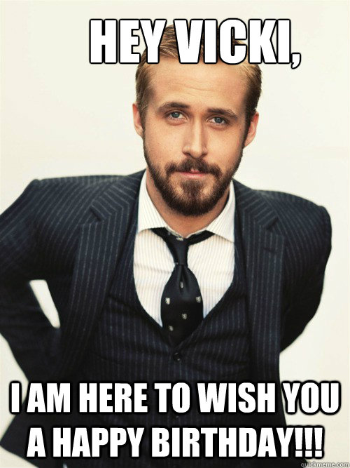 Hey Vicki, I am here to wish you a Happy Birthday!!! - ryan gosling happy  birthday - quickmeme