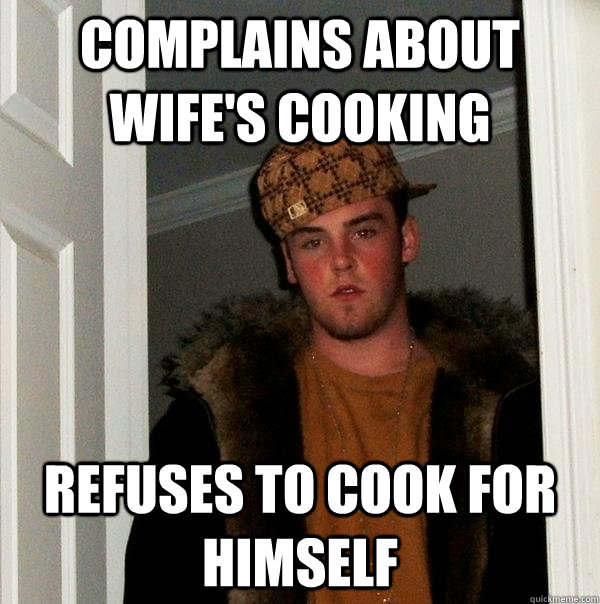 Complains about wife's cooking Refuses to cook for himself - Scumbag Steve  - quickmeme