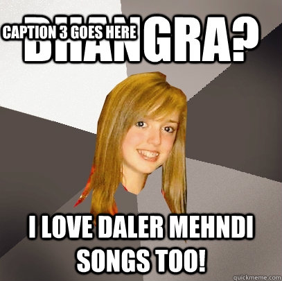 Bhangra? I love Daler Mehndi songs too! Caption 3 goes here - Musically  Oblivious 8th Grader - quickmeme