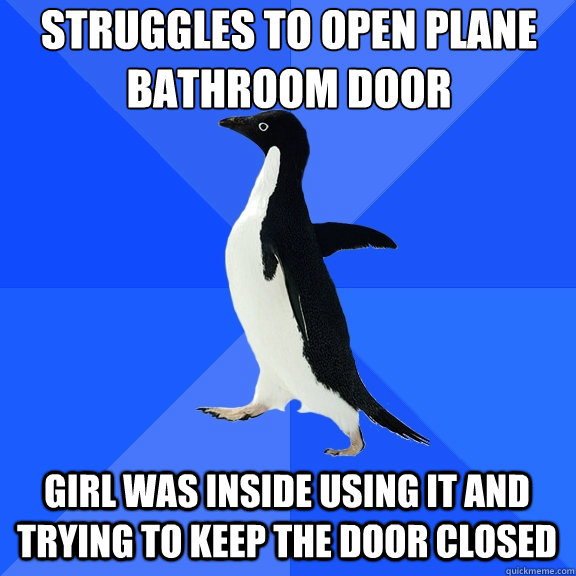 Struggles to open plane bathroom door girl was inside using it and trying  to keep the door closed - Socially Awkward Penguin - quickmeme