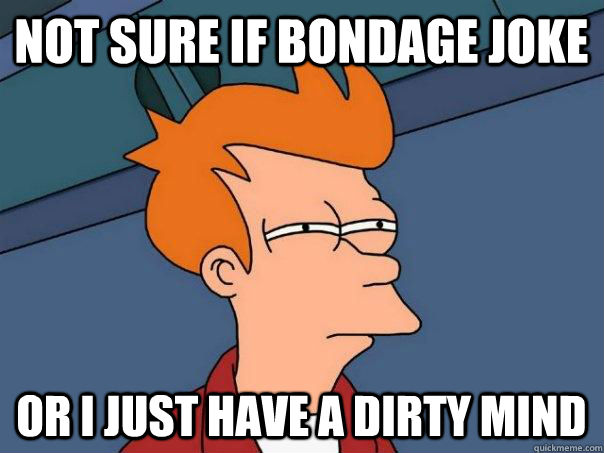 Not sure if bondage joke Or I just have a dirty mind - Futurama Fry -  quickmeme