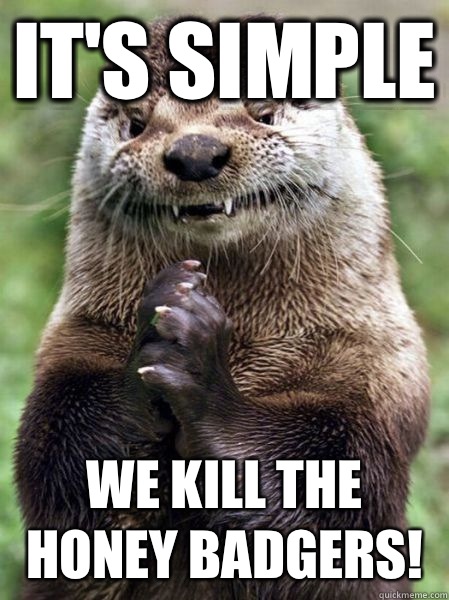 It's simple we kill the honey badgers! - Ostentatious Otter - quickmeme