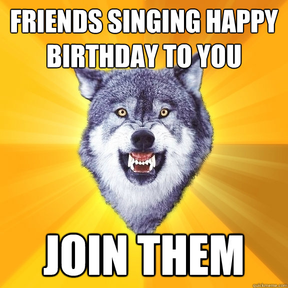 Friends singing happy birthday to you join them - Courage Wolf - quickmeme