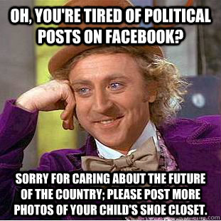 Oh, you're tired of political posts on Facebook? Sorry for caring about the  future of the country; please post more photos of your child's shoe closet.  - Creepy Wonka - quickmeme