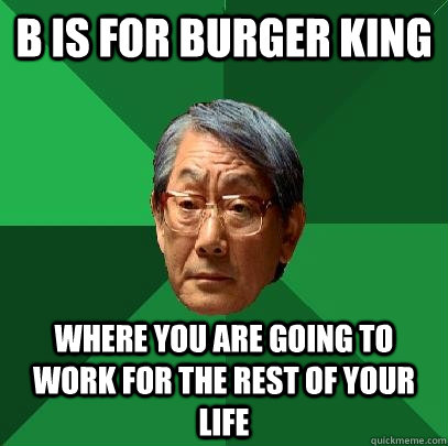 B is for burger king Where you are going to work for the rest of your life  - High Expectations Asian Father - quickmeme