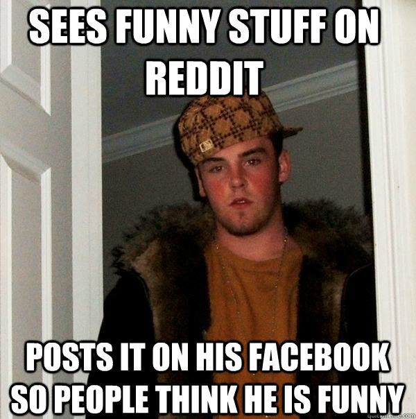 sees funny stuff on reddit posts it on his facebook so people think he is  funny - Scumbag Steve - quickmeme