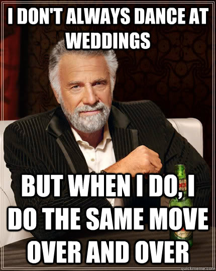 i don't always dance at weddings but when I do, I do the same move over and  over - The Most Interesting Man In The World - quickmeme