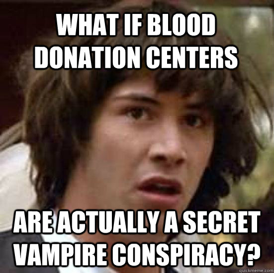 What if blood donation centers are actually a secret vampire conspiracy? -  conspiracy keanu - quickmeme