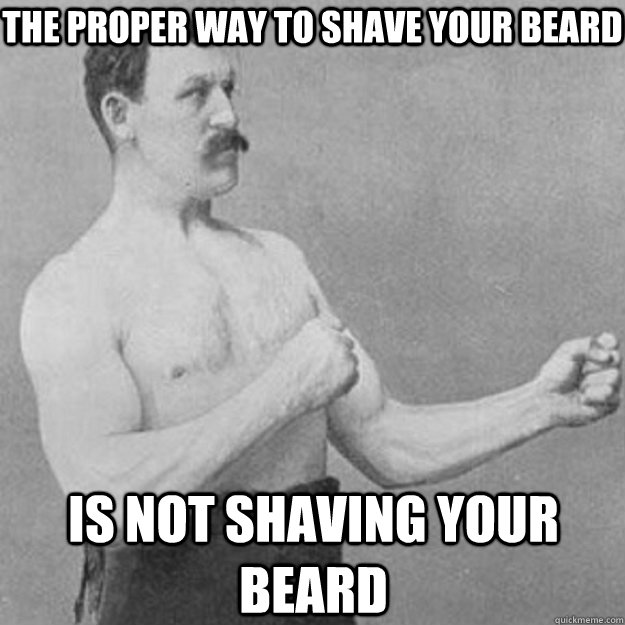the proper way to shave your beard is not shaving your beard - overly manly  man - quickmeme