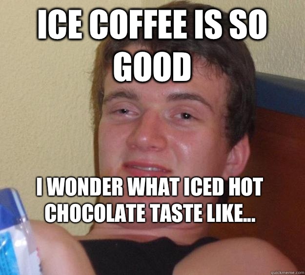 Ice coffee is so good I wonder what iced hot chocolate taste like... - Misc  - quickmeme