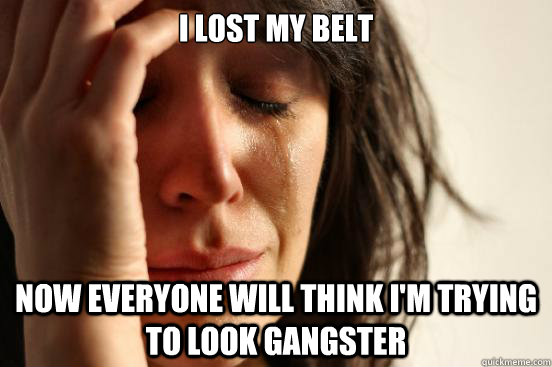 I lost my belt Now everyone will think I'm trying to look gangster - First  World Problems - quickmeme