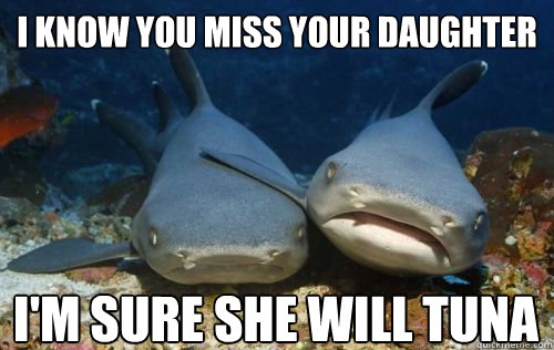 I know you miss your daughter I'm sure she will tuna - Compassionate Shark  Friend - quickmeme