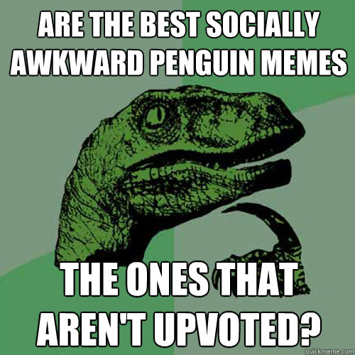 Are the best Socially Awkward Penguin Memes the ones that aren't upvoted? -  Philosoraptor - quickmeme