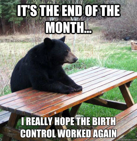 It's the end of the month... I really hope the birth control worked again -  waiting bear - quickmeme