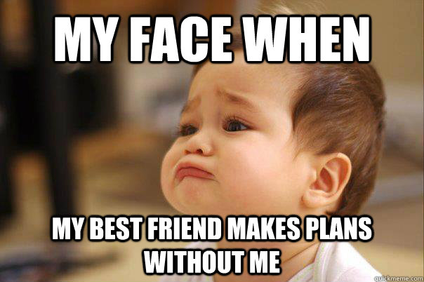 My Face when my best friend makes plans without me - sad baby - quickmeme