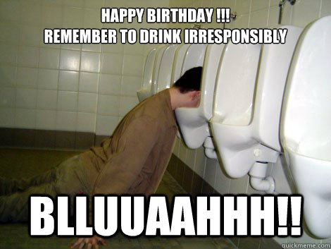 Happy Birthday !!! Remember to drink irresponsibly Blluuaahhh!! - 21st birthday  drunk - quickmeme